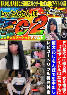 FC2史上に残る美○女を初撮り♪地下アイドルはなちゃんに極太おじちんぽで生中出し！ はな